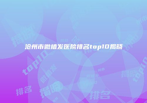 沧州市微植发医院排名top10揭晓