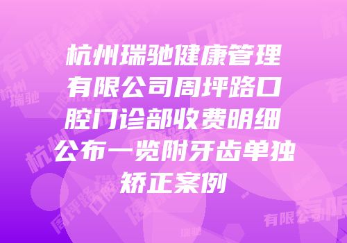 杭州瑞驰健康管理有限公司周坪路口腔门诊部收费明细公布一览附牙齿单独矫正案例