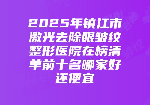 2025年镇江市激光去除眼皱纹整形医院在榜清单前十名哪家好还便宜