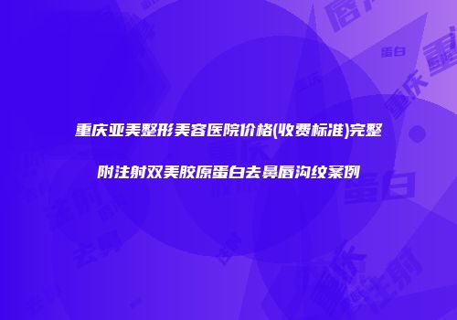 重庆亚美整形美容医院价格(收费标准)完整附注射双美胶原蛋白去鼻唇沟纹案例