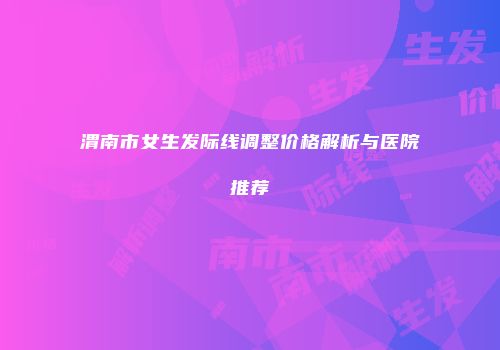 渭南市女生发际线调整价格解析与医院推荐