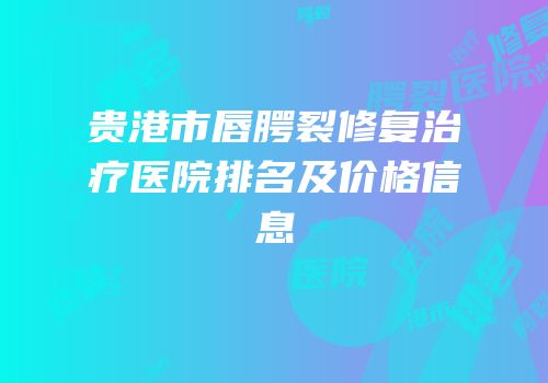 贵港市唇腭裂修复治疗医院排名及价格信息
