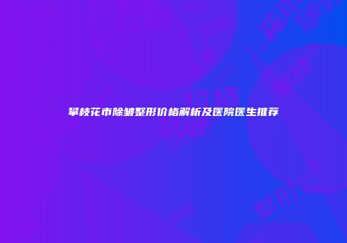 攀枝花市除皱整形价格解析及医院医生推荐