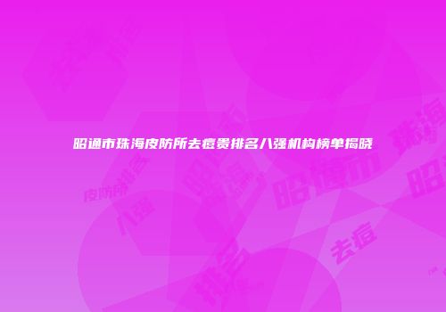 昭通市珠海皮防所去痘贵排名八强机构榜单揭晓