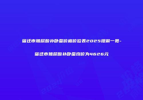 宿迁市玻尿酸补卧蚕价格价位表2025提前一览-宿迁市玻尿酸补卧蚕均价为4626元