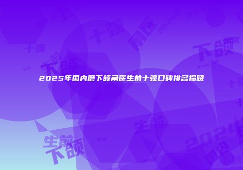 2025年国内磨下颌角医生前十强口碑排名揭晓
