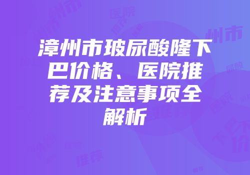 漳州市玻尿酸隆下巴价格、医院推荐及注意事项全解析