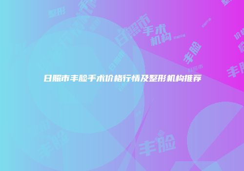 日照市丰脸手术价格行情及整形机构推荐