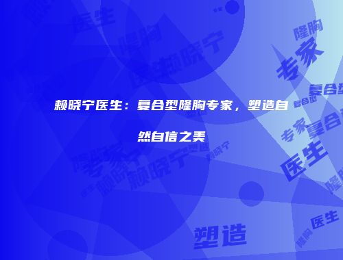 赖晓宁医生：复合型隆胸专家，塑造自然自信之美