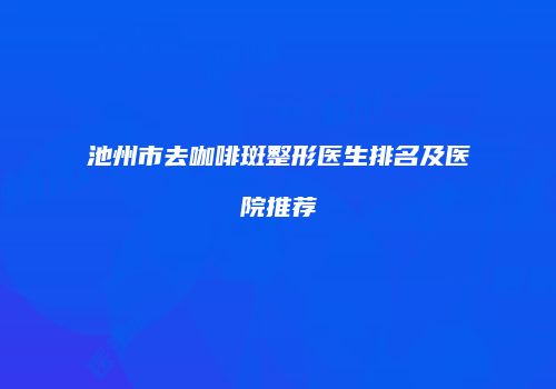 池州市去咖啡斑整形医生排名及医院推荐