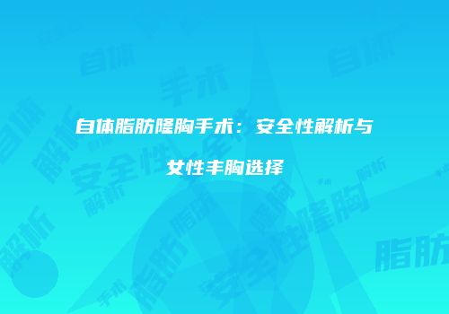 自体脂肪隆胸手术：安全性解析与女性丰胸选择