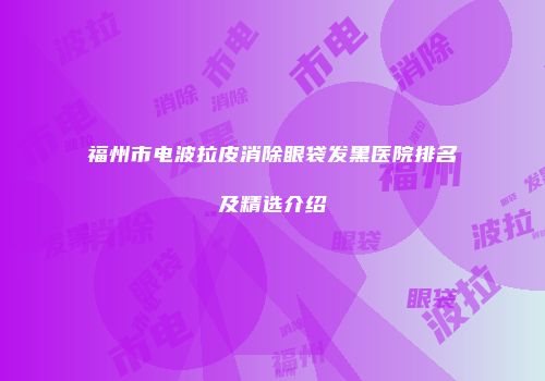 福州市电波拉皮消除眼袋发黑医院排名及精选介绍