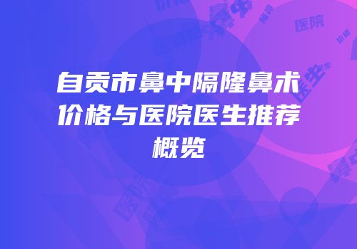 自贡市鼻中隔隆鼻术价格与医院医生推荐概览