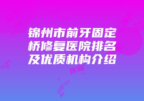 锦州市前牙固定桥修复医院排名及优质机构介绍
