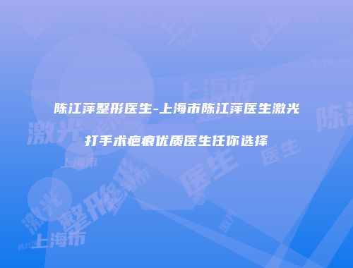 陈江萍整形医生-上海市陈江萍医生激光打手术疤痕优质医生任你选择