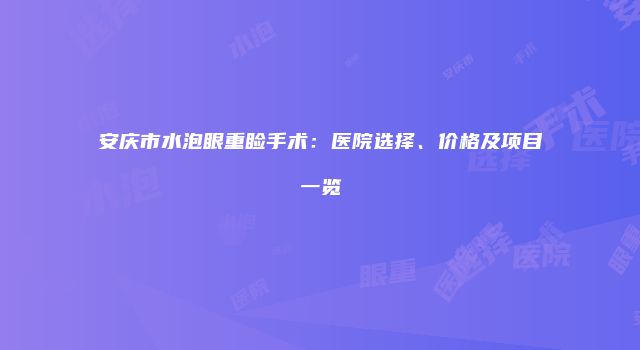 安庆市水泡眼重睑手术：医院选择、价格及项目一览