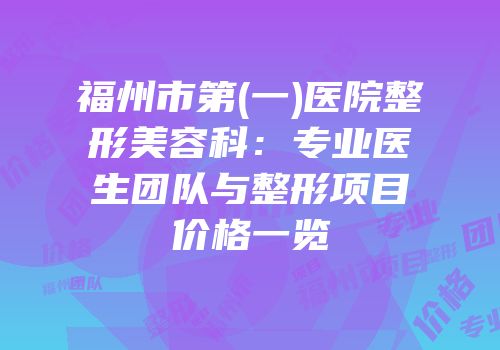 福州市第(一)医院整形美容科：专业医生团队与整形项目价格一览