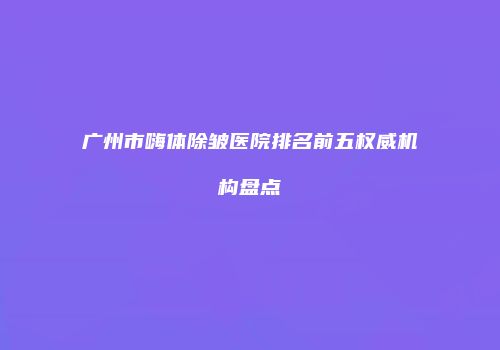 广州市嗨体除皱医院排名前五权威机构盘点