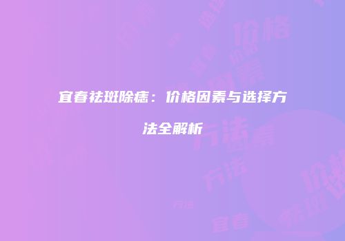 宜春祛斑除痣：价格因素与选择方法全解析