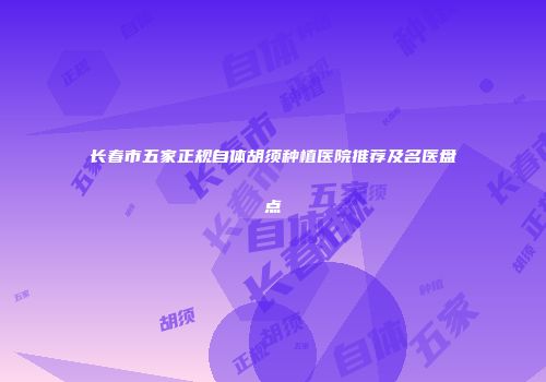 长春市五家正规自体胡须种植医院推荐及名医盘点