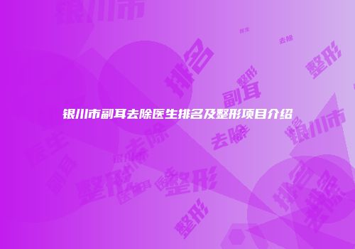 银川市副耳去除医生排名及整形项目介绍