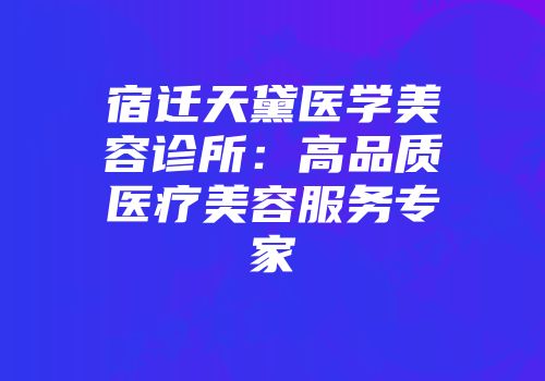 宿迁天黛医学美容诊所：高品质医疗美容服务专家