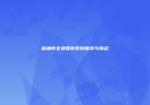 昭通市全鼻整形医院推荐与排名