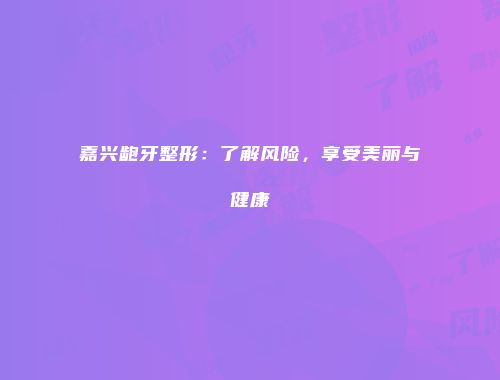 嘉兴龅牙整形：了解风险，享受美丽与健康