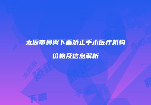 太原市鼻翼下垂矫正手术医疗机构价格及信息解析