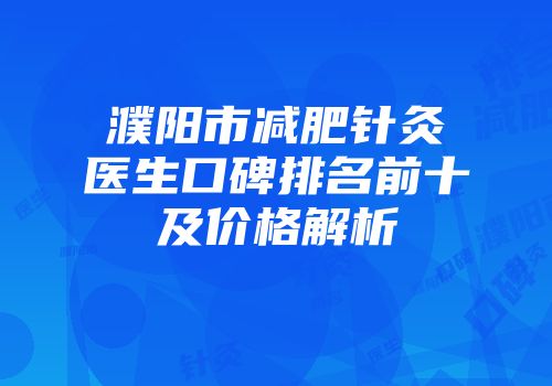 濮阳市减肥针灸医生口碑排名前十及价格解析