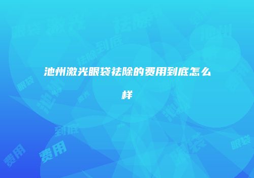 池州激光眼袋祛除的费用到底怎么样