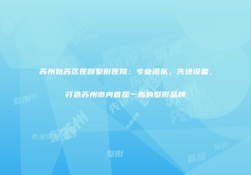 苏州姑苏区医颜整形医院：专业团队、先进设备，打造苏州市内首屈一指的整形品牌
