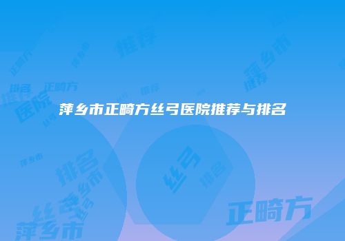 萍乡市正畸方丝弓医院推荐与排名