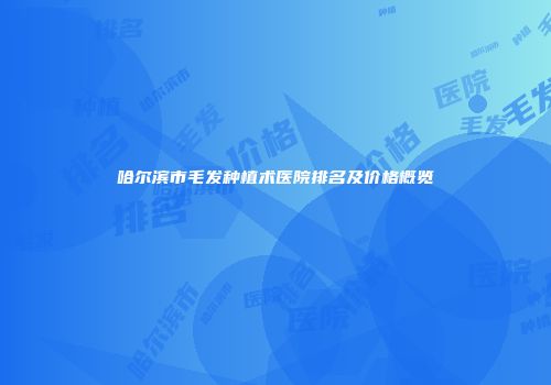 哈尔滨市毛发种植术医院排名及价格概览