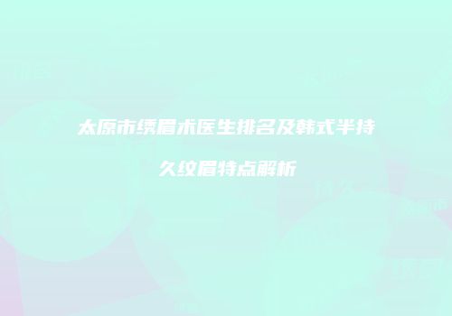 太原市绣眉术医生排名及韩式半持久纹眉特点解析