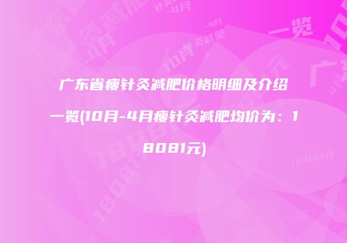 广东省瘦针灸减肥价格明细及介绍一览(10月-4月瘦针灸减肥均价为：18081元)