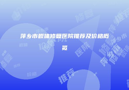 萍乡市嵌体修复医院推荐及价格概览