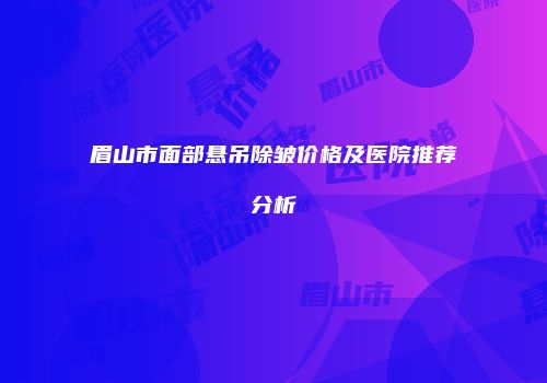 眉山市面部悬吊除皱价格及医院推荐分析