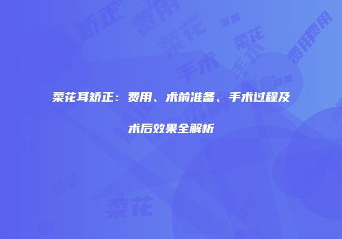 菜花耳矫正：费用、术前准备、手术过程及术后效果全解析