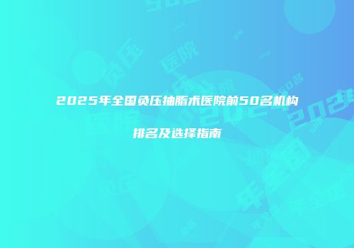 2025年全国负压抽脂术医院前50名机构排名及选择指南
