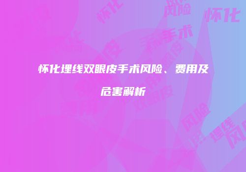 怀化埋线双眼皮手术风险、费用及危害解析