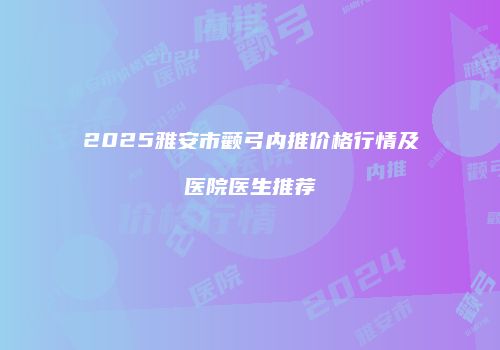 2025雅安市颧弓内推价格行情及医院医生推荐