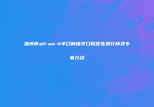 温州市all-on-4半口种植牙口腔医生排行榜及专家介绍