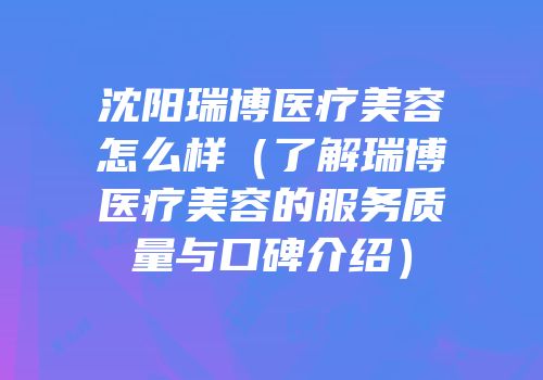 沈阳瑞博医疗美容怎么样（了解瑞博医疗美容的服务质量与口碑介绍）