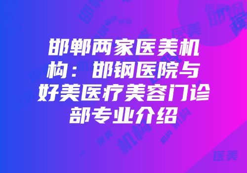 邯郸两家医美机构：邯钢医院与好美医疗美容门诊部专业介绍