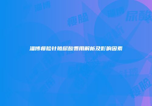 淄博瘦脸针玻尿酸费用解析及影响因素