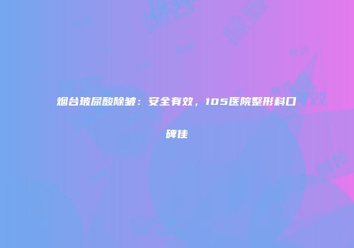 烟台玻尿酸除皱：安全有效，105医院整形科口碑佳