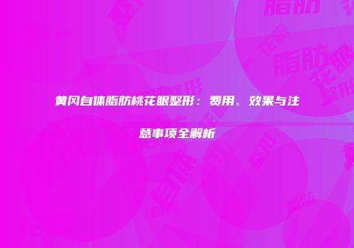 黄冈自体脂肪桃花眼整形：费用、效果与注意事项全解析