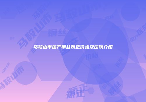 马鞍山市国产钢丝矫正价格及医院介绍
