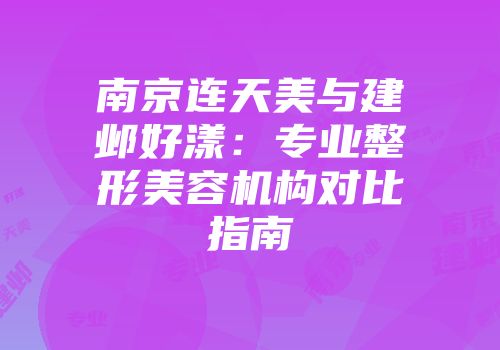 南京连天美与建邺好漾：专业整形美容机构对比指南
